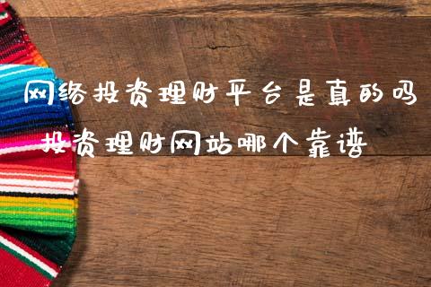 网络投资理财平台是真的吗 投资理财网站哪个靠谱
