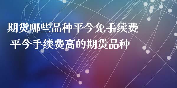 期货哪些品种平今免手续费 平今手续费高的期货品种
