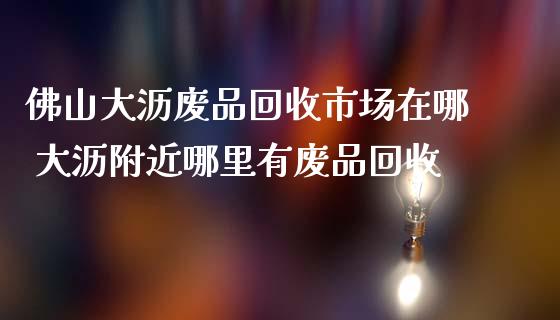 佛山大沥废品回收市场在哪 大沥附近哪里有废品回收