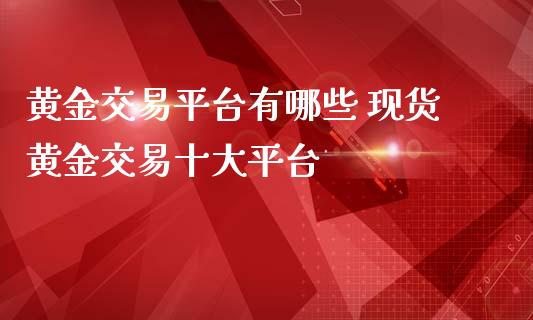 黄金交易平台有哪些 现货黄金交易十大平台