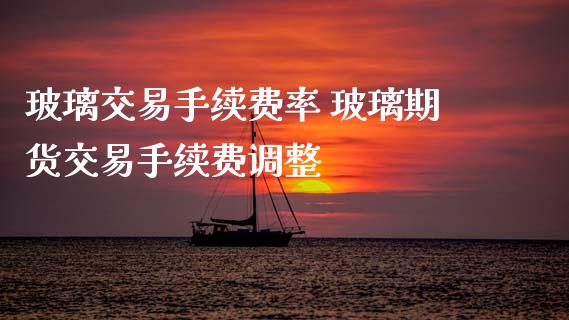 玻璃交易手续费率 玻璃期货交易手续费调整