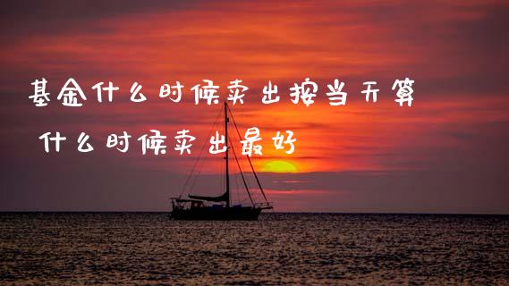 基金什么时候卖出按当天算 什么时候卖出最好