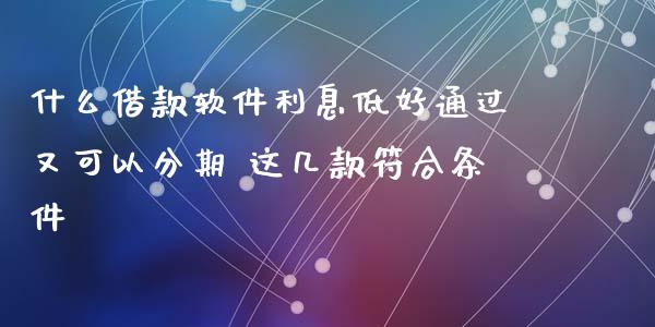什么借款软件利息低好通过又可以分期 这几款符合条件