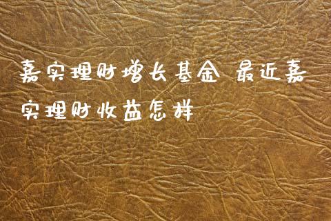 嘉实理财增长基金 最近嘉实理财收益怎样