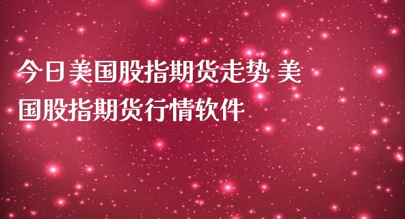 今日美国股指期货走势 美国股指期货行情软件
