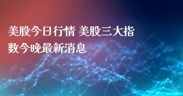 美股今日行情 美股三大指数今晚最新消息
