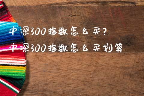 沪深300指数怎么买? 沪深300指数怎么买划算