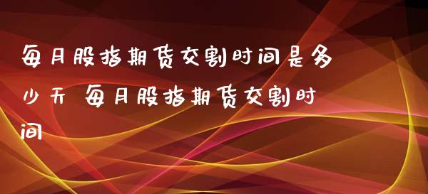 每月股指期货交割时间是多少天 每月股指期货交割时间