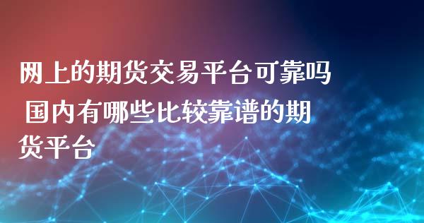 网上的期货交易平台可靠吗 国内有哪些比较靠谱的期货平台