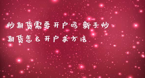 炒期货需要开户吗 新手炒期货怎么开户求方法