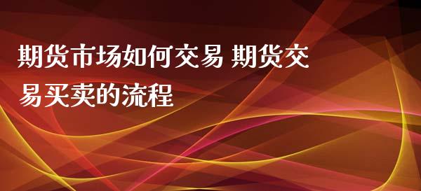 期货市场如何交易 期货交易买卖的流程