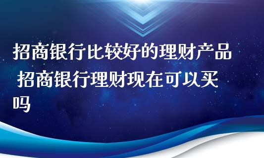 招商银行比较好的理财产品 招商银行理财现在可以买吗