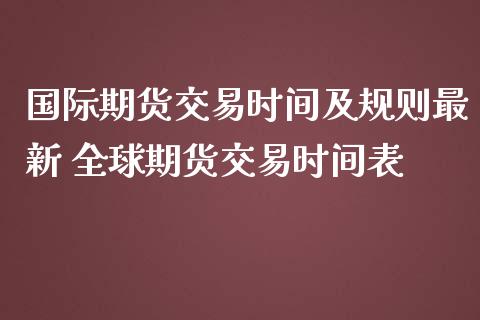 国际期货交易时间及规则最新 全球期货交易时间表