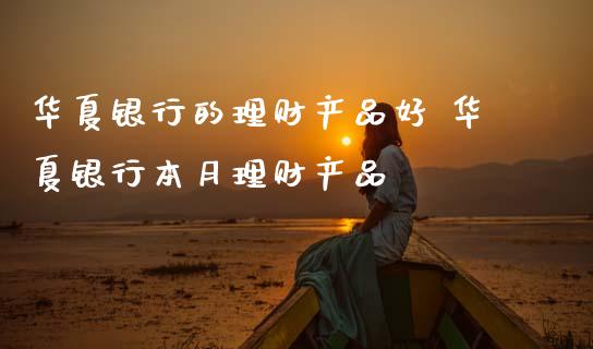 华夏银行的理财产品好 华夏银行本月理财产品