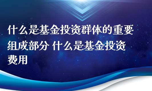 什么是基资群体的重要组成部分 什么是基资费用