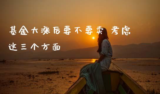 基金大涨后要不要卖 考虑这三个方面