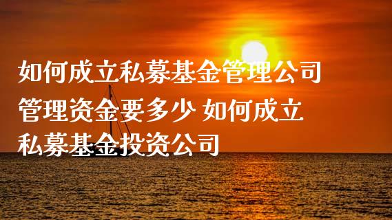 如何成立私募基金管理公司管理资金要多少 如何成立私募基资公司