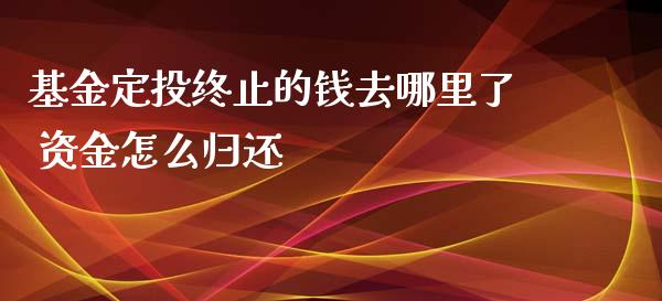 基金定投终止的钱去哪里了 资金怎么归还
