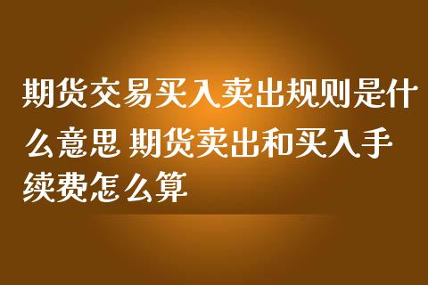 期货交易买入卖出规则是什么意思 期货卖出和买入手续费怎么算