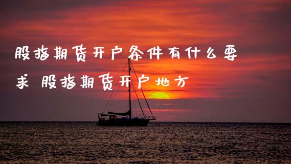 股指期货开户条件有什么要求 股指期货开户地方