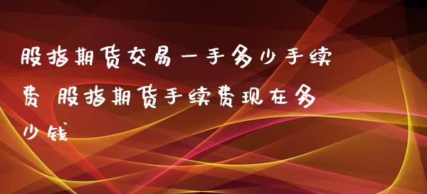股指期货交易一手多少手续费 股指期货手续费现在多少钱