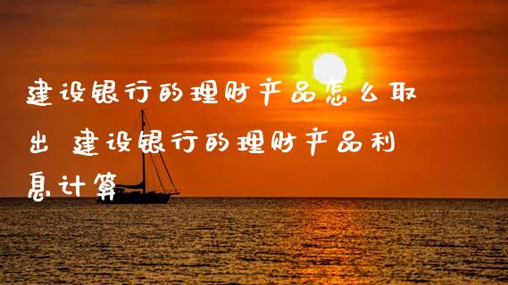 建设银行的理财产品怎么取出 建设银行的理财产品利息计算