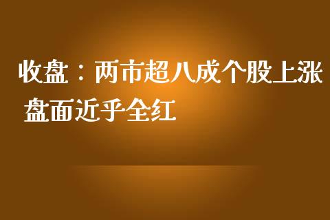 收盘：两市超八成个股上涨 盘面近乎全红