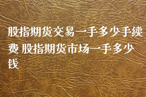 股指期货交易一手多少手续费 股指期货市场一手多少钱