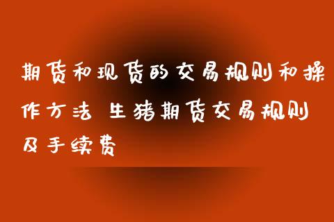 期货和现货的交易规则和操作方法 生猪期货交易规则及手续费