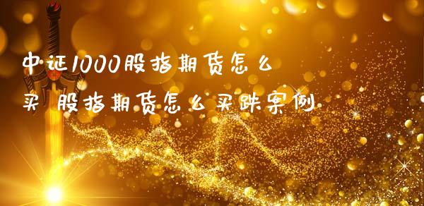 中证1000股指期货怎么买 股指期货怎么买跌案例