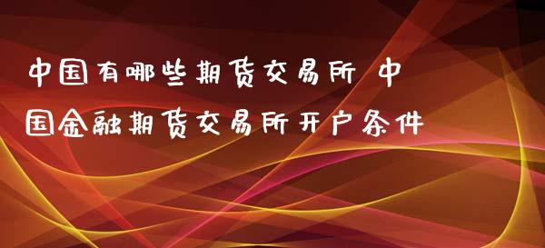 中国有哪些期货交易所 中国金融期货交易所开户条件