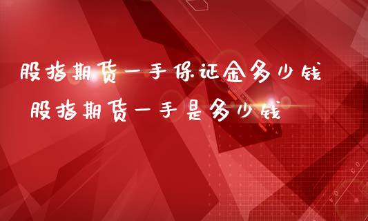 股指期货一手保证金多少钱 股指期货一手是多少钱