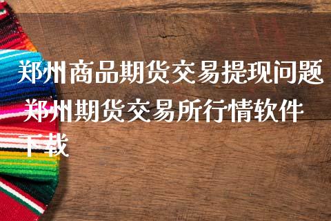 郑州商品期货交易提现问题 郑州期货交易所行情软件下载