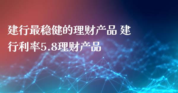 建行最稳健的理财产品 建行利率5.8理财产品