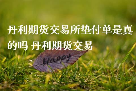 丹利期货交易所垫付单是真的吗 丹利期货交易