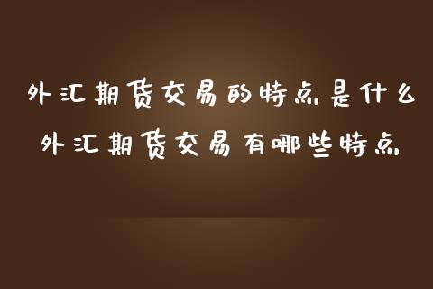 外汇期货交易的特点是什么 外汇期货交易有哪些特点