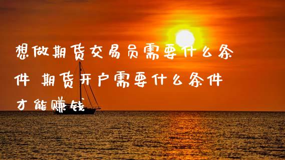 想做期货交易员需要什么条件 期货开户需要什么条件才能赚钱