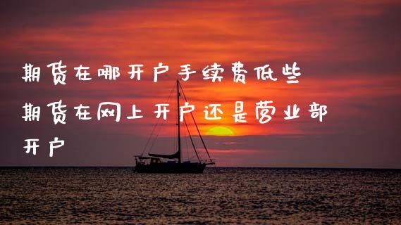 期货在哪开户手续费低些 期货在网上开户还是开户