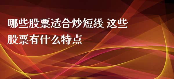 哪些股票适合炒短线 这些股票有什么特点