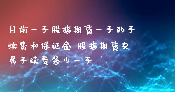 目前一手股指期货一手的手续费和保证金 股指期货交易手续费多少一手