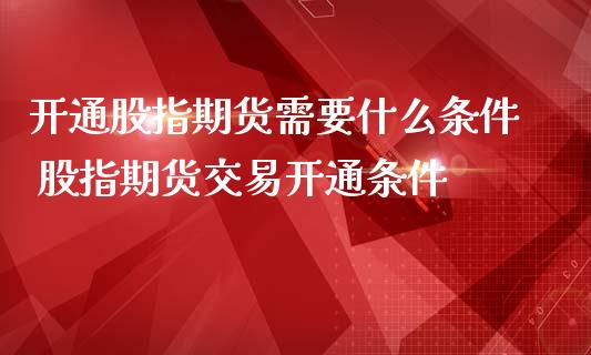开通股指期货需要什么条件 股指期货交易开通条件