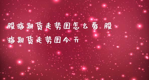 股指期货走势图怎么看 股指期货走势图今天