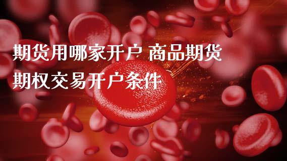期货用哪家开户 商品期货期权交易开户条件