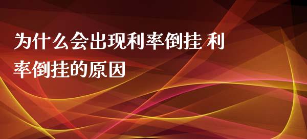 为什么会出现利率倒挂 利率倒挂的原因