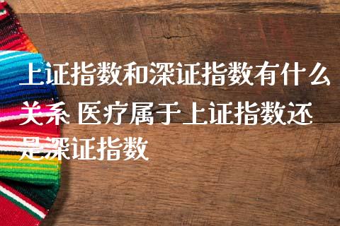 上证指数和深证指数有什么关系 医疗属于上证指数还是深证指数