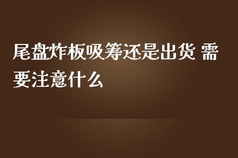 尾盘炸板吸筹还是出货 需要注意什么