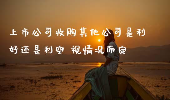 上市公司收购其他公司是利好还是利空 视情况而定