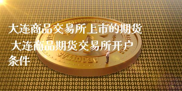 大连商品交易所上市的期货 大连商品期货交易所开户条件