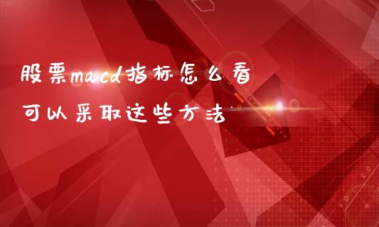 股票macd指标怎么看 可以采取这些方法