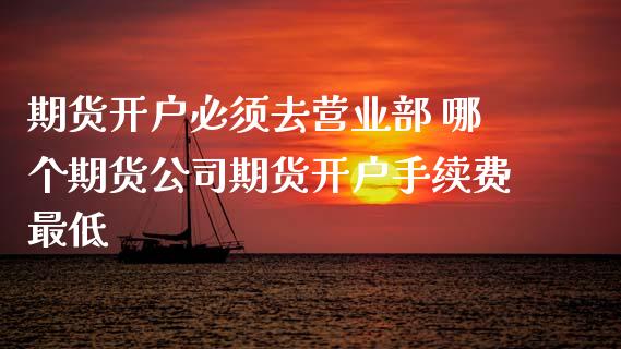 期货开户必须去 哪个期货公司期货开户手续费最低